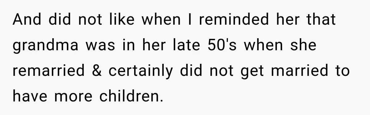 And did not like when I reminded her that grandma was in her late 50's when she remarried & certainly did not get married to have more children.