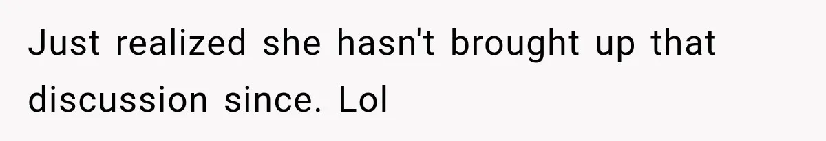 Just realized she hasn't brought up that discussion since. Lol