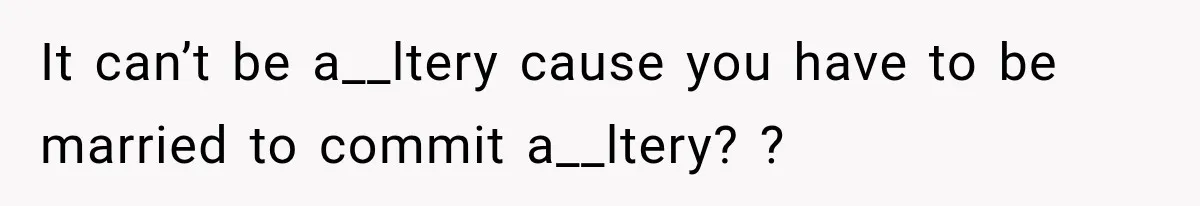 It can’t be a__ltery cause you have to be married to commit a__ltery? ?