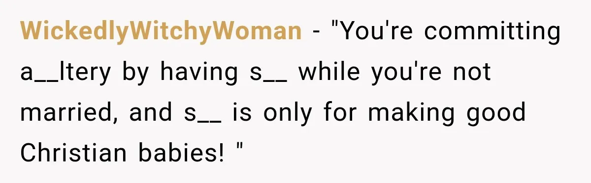 WickedlyWitchyWoman − "You're committing a__ltery by having s__ while you're not married, and s__ is only for making good Christian babies! "