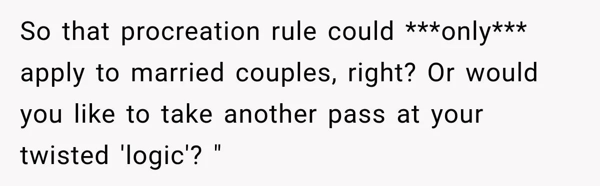So that procreation rule could ***only*** apply to married couples, right? Or would you like to take another pass at your twisted 'logic'? "