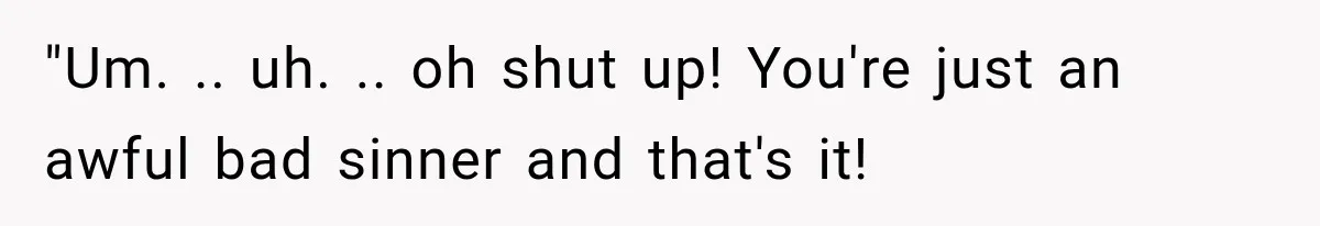 "Um. .. uh. .. oh shut up! You're just an awful bad sinner and that's it!