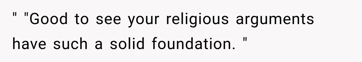 " "Good to see your religious arguments have such a solid foundation. "