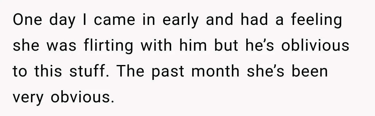 Coworker Calls Woman’s Boyfriend “Her Little Pookie,” Then Breaks Down When He Leaves One day I came in early and had a feeling she was flirting with him but he’s oblivious to this stuff. The past month she’s been very obvious.