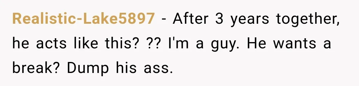 Realistic-Lake5897 − After 3 years together, he acts like this? ?? I'm a guy. He wants a break? Dump his ass.