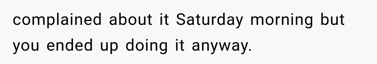 complained about it Saturday morning but you ended up doing it anyway.