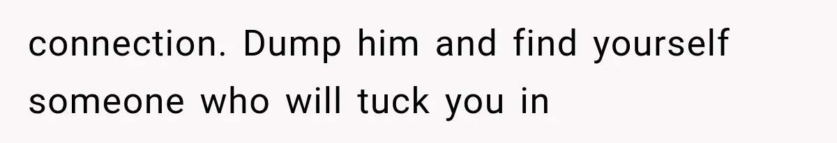 connection. Dump him and find yourself someone who will tuck you in
