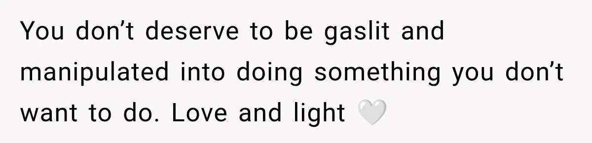 You don’t deserve to be gaslit and manipulated into doing something you don’t want to do. Love and light 🤍