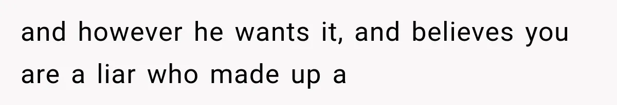 and however he wants it, and believes you are a liar who made up a