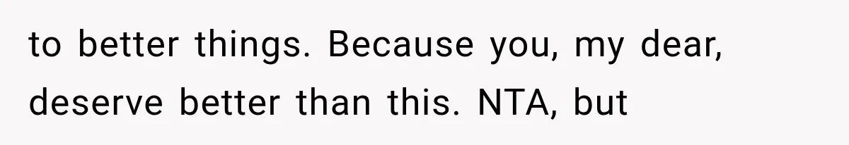 to better things. Because you, my dear, deserve better than this. NTA, but