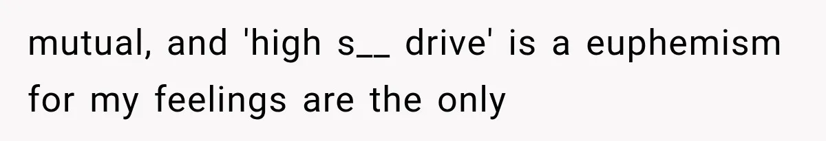 mutual, and 'high s__ drive' is a euphemism for my feelings are the only
