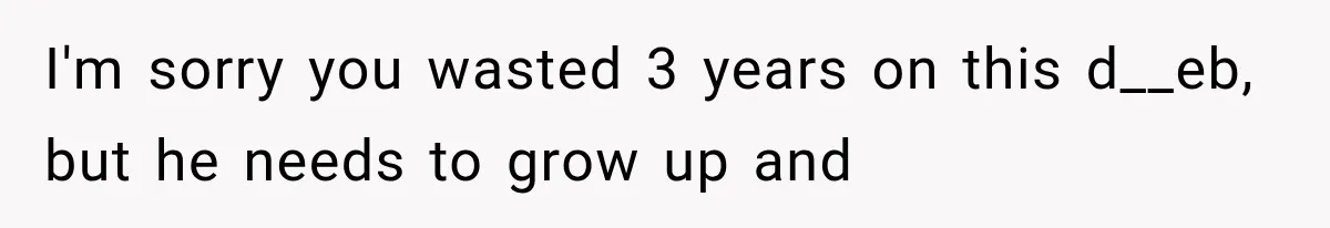 I'm sorry you wasted 3 years on this d__eb, but he needs to grow up and