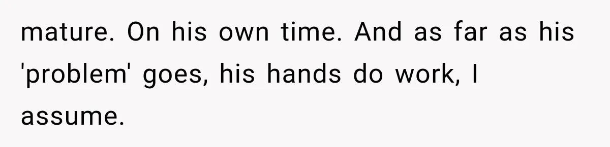 mature. On his own time. And as far as his 'problem' goes, his hands do work, I assume.