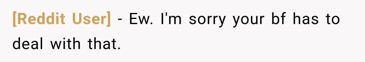 [Reddit User] − Ew. I'm sorry your bf has to deal with that.