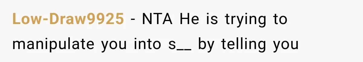 Low-Draw9925 − NTA He is trying to manipulate you into s__ by telling you