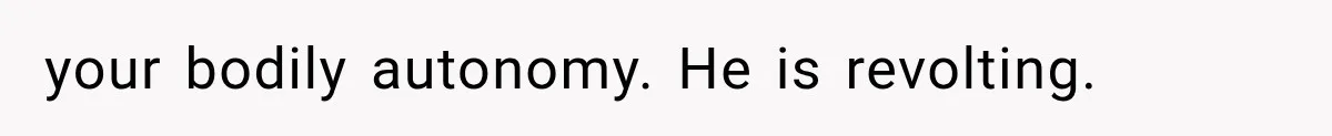 your bodily autonomy. He is revolting.