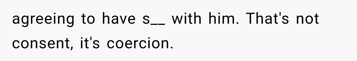 agreeing to have s__ with him. That's not consent, it's coercion.