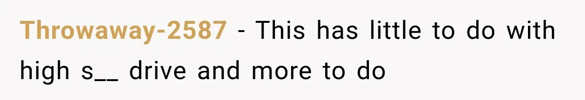Throwaway-2587 − This has little to do with high s__ drive and more to do
