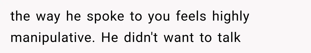 the way he spoke to you feels highly manipulative. He didn't want to talk