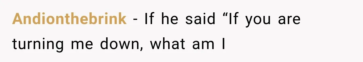 Andionthebrink − If he said “If you are turning me down, what am I