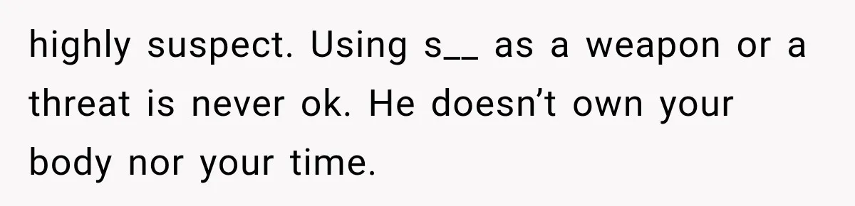 highly suspect. Using s__ as a weapon or a threat is never ok. He doesn’t own your body nor your time.