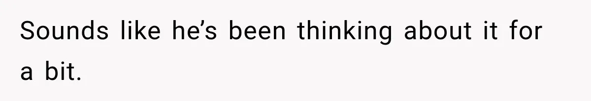 Sounds like he’s been thinking about it for a bit.