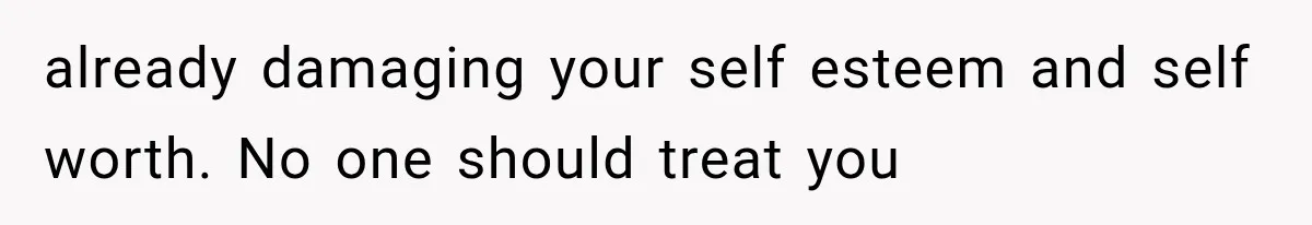 already damaging your self esteem and self worth. No one should treat you