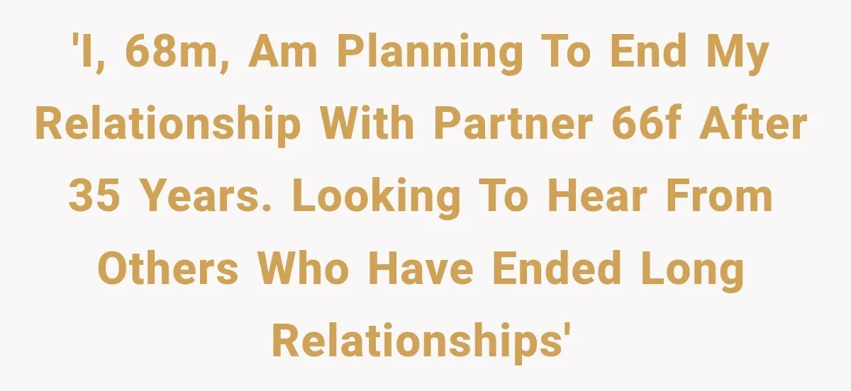 'I, 68M, am planning to end my relationship with partner 66F after 35 years. Looking to hear from others who have ended long relationships'