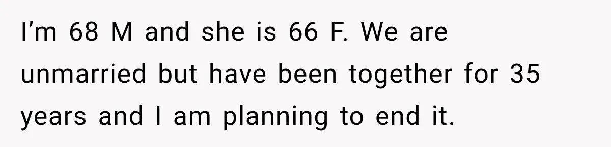 I’m 68 M and she is 66 F. We are unmarried but have been together for 35 years and I am planning to end it.