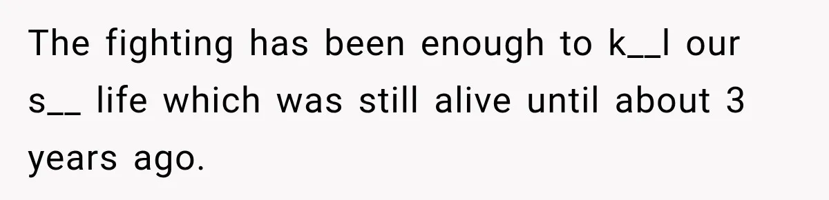 The fighting has been enough to k__l our s__ life which was still alive until about 3 years ago.