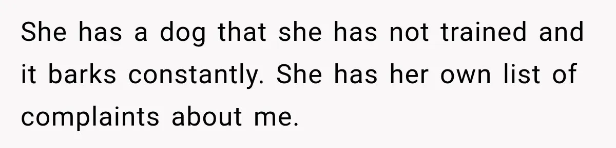 She has a dog that she has not trained and it barks constantly. She has her own list of complaints about me.