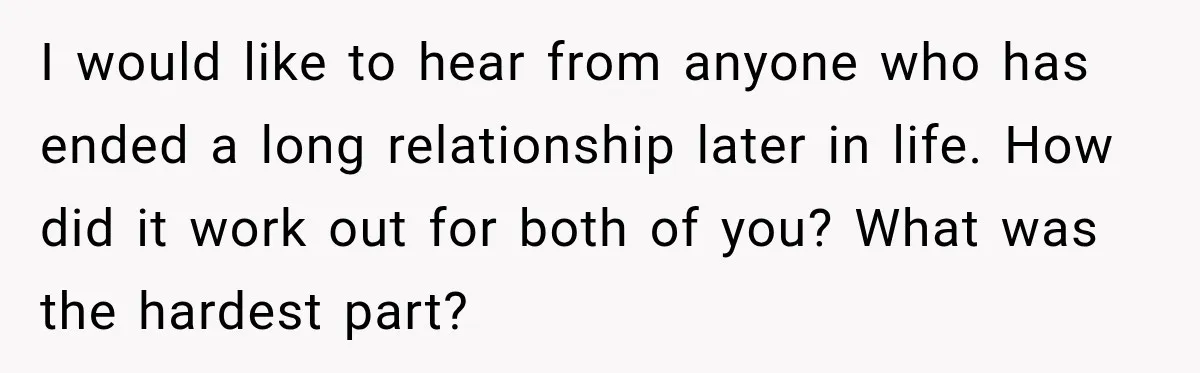 I would like to hear from anyone who has ended a long relationship later in life. How did it work out for both of you? What was the hardest part?