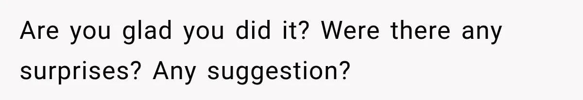 Are you glad you did it? Were there any surprises? Any suggestion?
