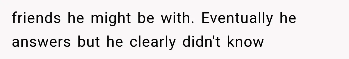Woman Accidentally Hears Husband Destroy Her Reputation During Drunken Call, Then Realizes Their Marriage May Be Over friends he might be with. Eventually he answers but he clearly didn't know