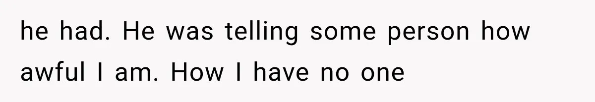 Woman Accidentally Hears Husband Destroy Her Reputation During Drunken Call, Then Realizes Their Marriage May Be Over he had. He was telling some person how awful I am. How I have no one