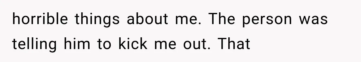 Woman Accidentally Hears Husband Destroy Her Reputation During Drunken Call, Then Realizes Their Marriage May Be Over horrible things about me. The person was telling him to kick me out. That