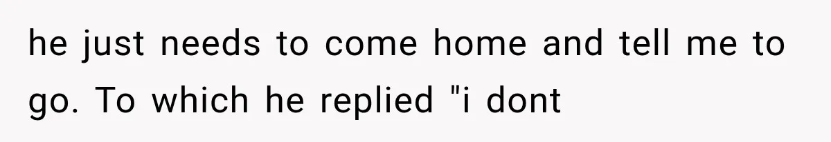 Woman Accidentally Hears Husband Destroy Her Reputation During Drunken Call, Then Realizes Their Marriage May Be Over he just needs to come home and tell me to go. To which he replied "i dont