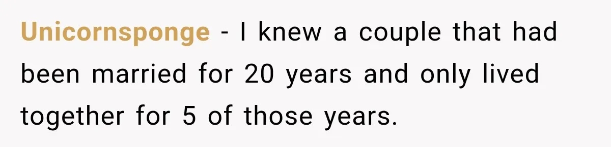 Unicornsponge − I knew a couple that had been married for 20 years and only lived together for 5 of those years.