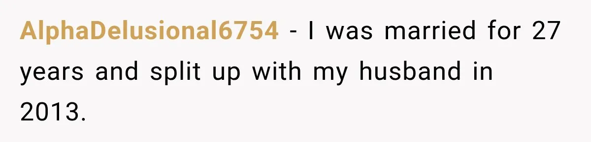 AlphaDelusional6754 − I was married for 27 years and split up with my husband in 2013.