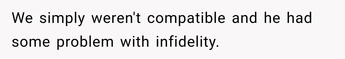 We simply weren't compatible and he had some problem with infidelity.