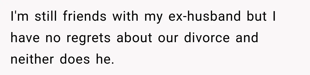 I'm still friends with my ex-husband but I have no regrets about our divorce and neither does he.