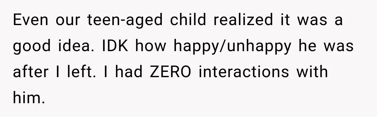 Even our teen-aged child realized it was a good idea. IDK how happy/unhappy he was after I left. I had ZERO interactions with him.