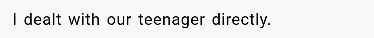 I dealt with our teenager directly.