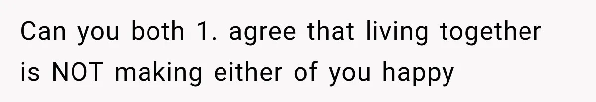 Can you both 1. agree that living together is NOT making either of you happy