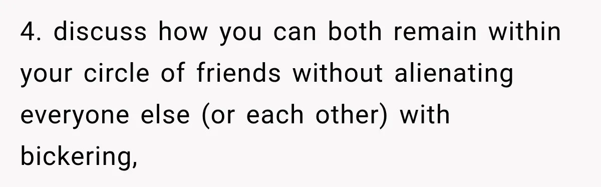 4. discuss how you can both remain within your circle of friends without alienating everyone else (or each other) with bickering,