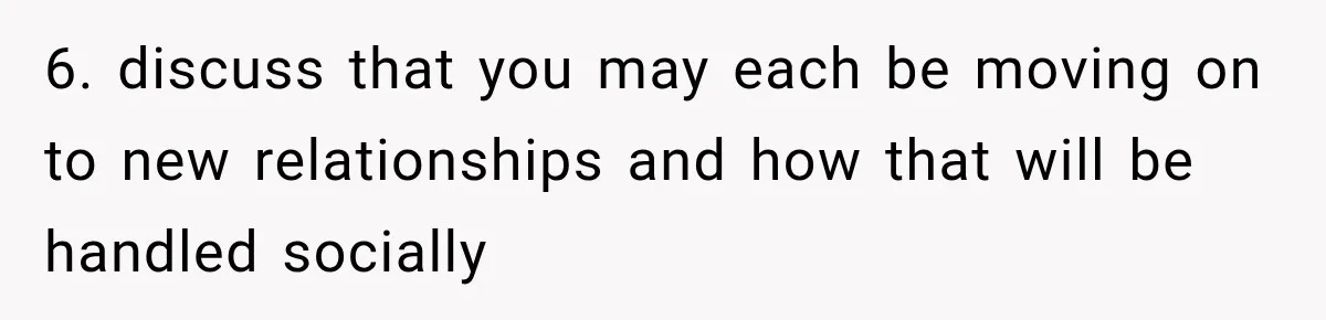 6. discuss that you may each be moving on to new relationships and how that will be handled socially