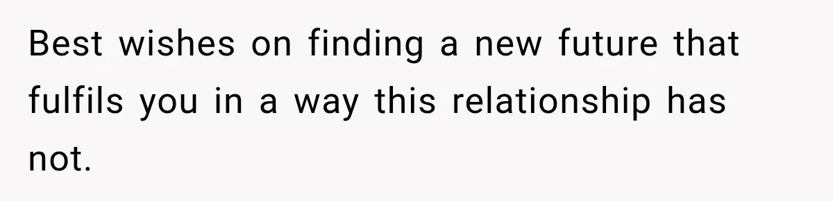 Best wishes on finding a new future that fulfils you in a way this relationship has not.