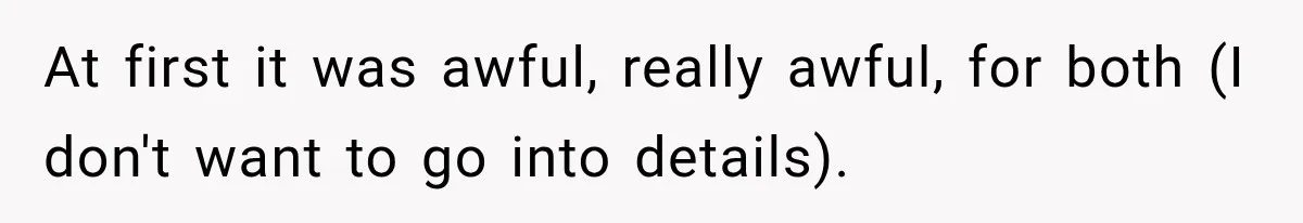 At first it was awful, really awful, for both (I don't want to go into details).