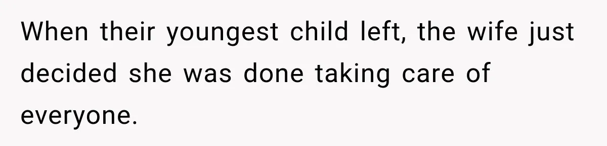When their youngest child left, the wife just decided she was done taking care of everyone.