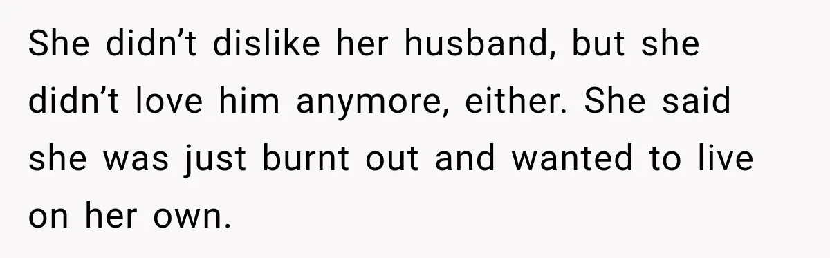 She didn’t dislike her husband, but she didn’t love him anymore, either. She said she was just burnt out and wanted to live on her own.